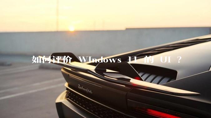 如何评价 Windows 11 的 UI ？