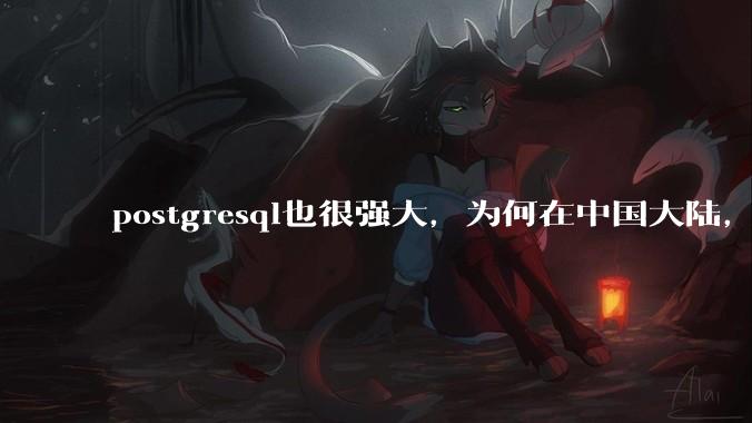 postgresql也很强大，为何在中国大陆，mysql成为主流，postgresql屈居二线呢？