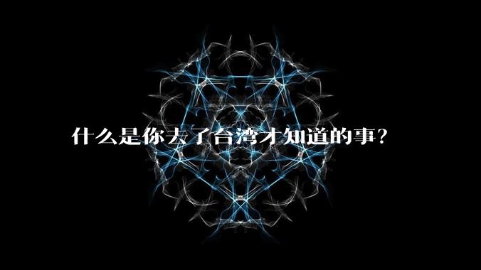 什么是你去了台湾才知道的事？