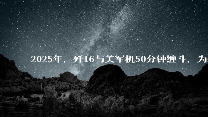 2025年，歼16与美军机50分钟缠斗，为什么知乎上没有任何消息？