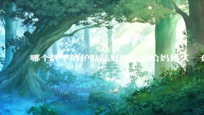 哪个牌子的护肤品好呀？想给妈妈买一套抗衰老的护肤品?