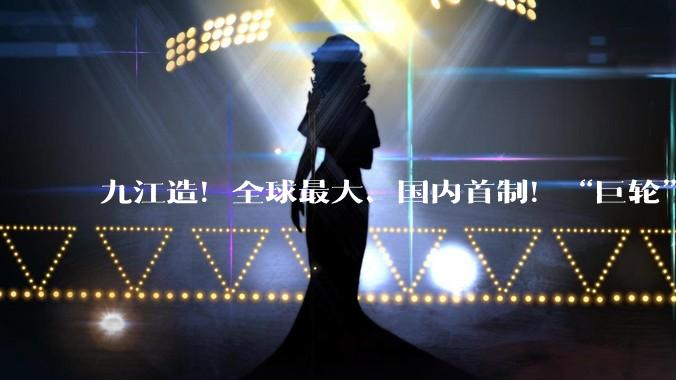 九江造！全球最大、国内首制！“巨轮”离厂海试！_智能_航行_电池