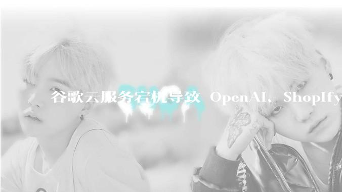 谷歌云服务宕机导致 OpenAI、Shopify 等服务中断，此次宕机的具体技术原因是什么？