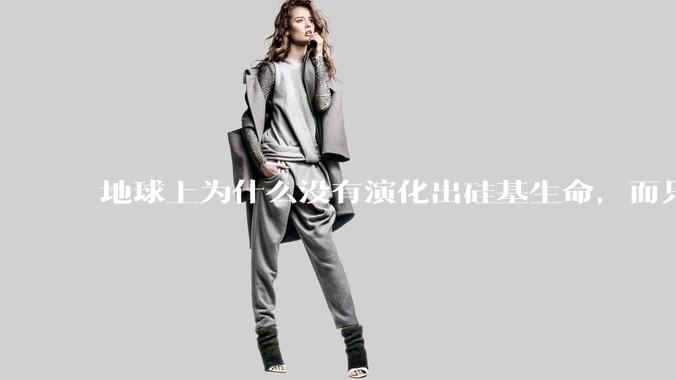 地球上为什么没有演化出硅基生命，而只是演化出碳基生命？