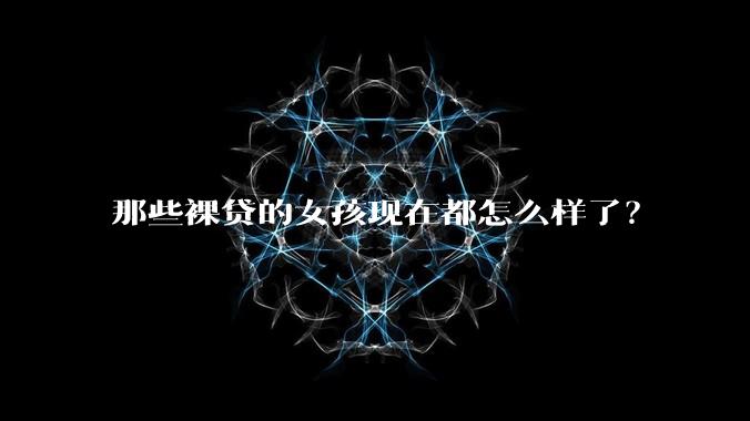 那些裸贷的女孩现在都怎么样了？