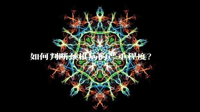 如何判断颈椎病的严重程度？