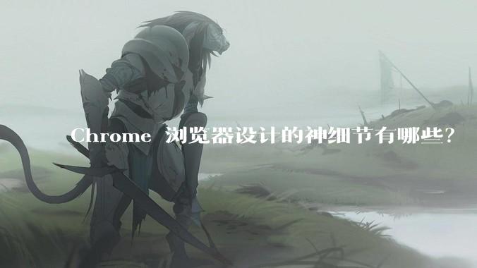 Chrome 浏览器设计的神细节有哪些？