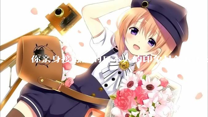 你亲身接触过的日本人的印象是怎样的?