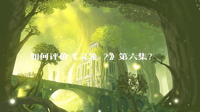 如何评价《灵笼 2》第六集？