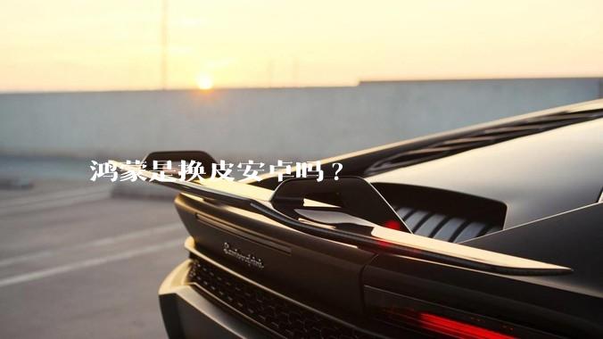 鸿蒙是换皮安卓吗?