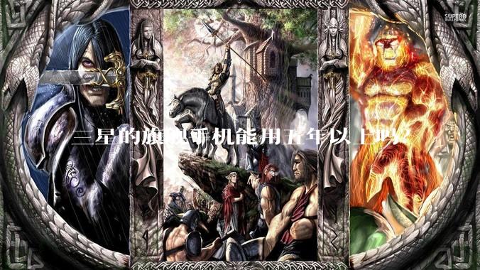 三星的旗舰手机能用五年以上吗？