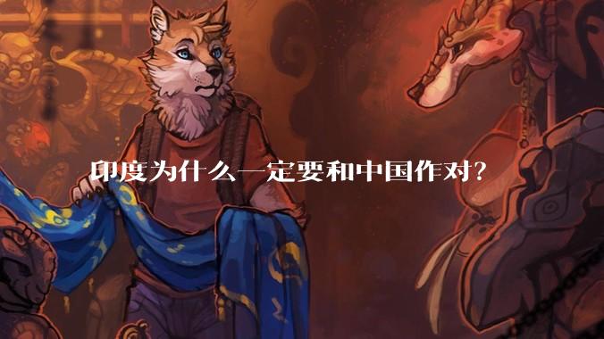 印度为什么一定要和中国作对？