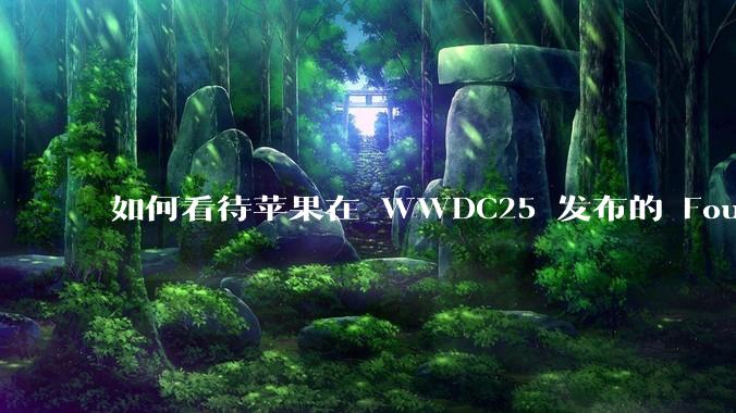 如何看待苹果在 WWDC25 发布的 Foundation 模型框架，它将为开发者和用户带来哪些改变？