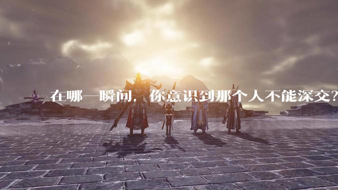 在哪一瞬间，你意识到那个人不能深交？