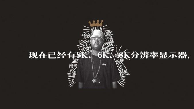 现在已经有5K、6K、8K分辨率显示器，那么8K之后是什么？