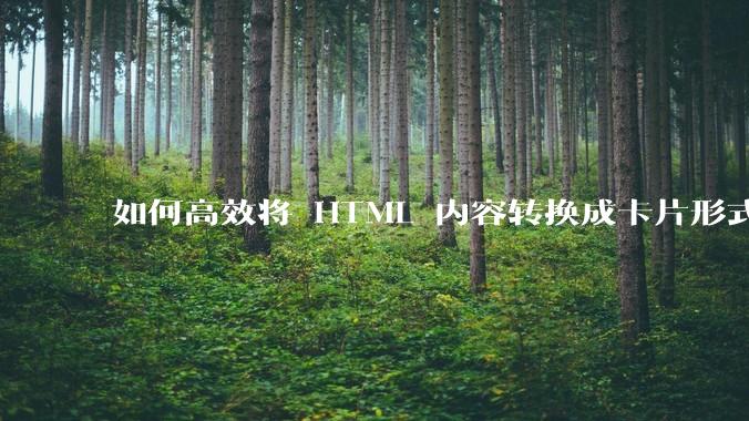 如何高效将 HTML 内容转换成卡片形式？