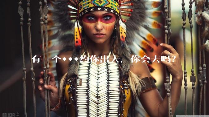 有一个***约你出去，你会去吗？