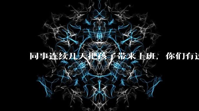 同事连续几天把孩子带来上班，你们有过这样的经历吗？