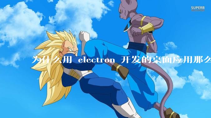为什么用 electron 开发的桌面应用那么多？
